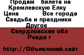 Продам 3 билета на Кремлевскую Елку. › Цена ­ 2 000 - Все города Свадьба и праздники » Другое   . Свердловская обл.,Ревда г.